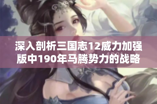 深入剖析三国志12威力加强版中190年马腾势力的战略破局与实用技巧指南