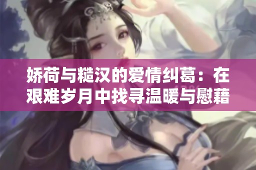 娇荷与糙汉的爱情纠葛：在艰难岁月中找寻温暖与慰藉
