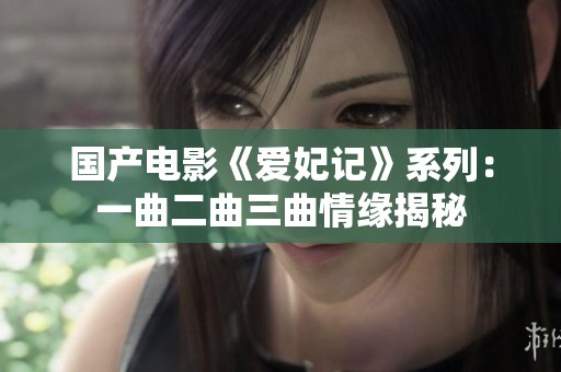 国产电影《爱妃记》系列：一曲二曲三曲情缘揭秘