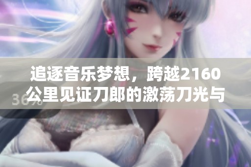 追逐音乐梦想，跨越2160公里见证刀郎的激荡刀光与歌声