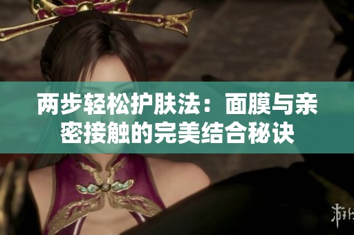 两步轻松护肤法：面膜与亲密接触的完美结合秘诀