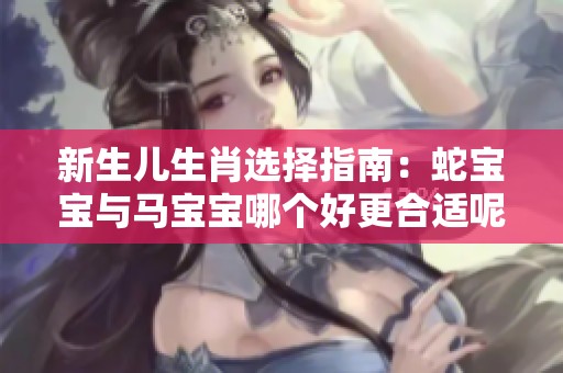新生儿生肖选择指南：蛇宝宝与马宝宝哪个好更合适呢？