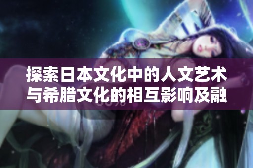 探索日本文化中的人文艺术与希腊文化的相互影响及融合