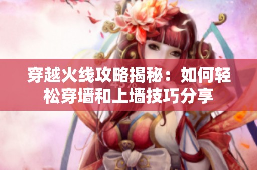 穿越火线攻略揭秘：如何轻松穿墙和上墙技巧分享