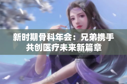 新时期骨科年会：兄弟携手共创医疗未来新篇章