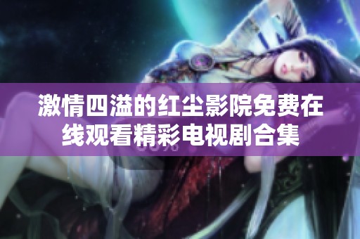 激情四溢的红尘影院免费在线观看精彩电视剧合集