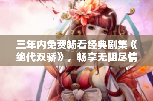 三年内免费畅看经典剧集《绝代双骄》，畅享无阻尽情追剧