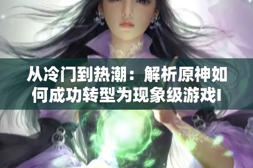 从冷门到热潮：解析原神如何成功转型为现象级游戏IP
