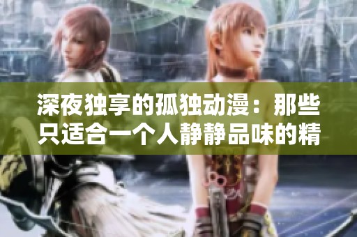 深夜独享的孤独动漫：那些只适合一个人静静品味的精彩故事