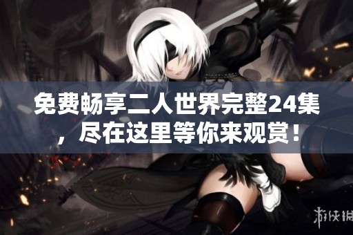 免费畅享二人世界完整24集，尽在这里等你来观赏！