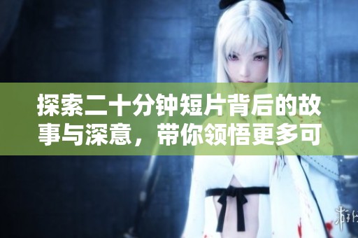 探索二十分钟短片背后的故事与深意，带你领悟更多可能性