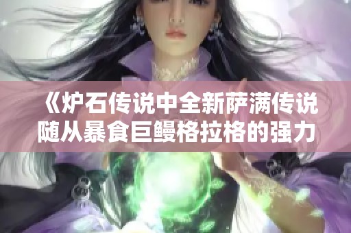 《炉石传说中全新萨满传说随从暴食巨鳗格拉格的强力解析》