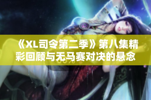 《XL司令第二季》第八集精彩回顾与无马赛对决的悬念分析
