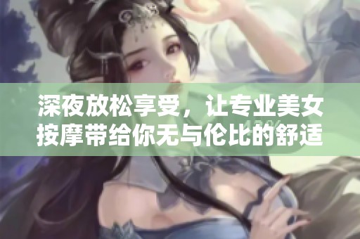 深夜放松享受，让专业美女按摩带给你无与伦比的舒适体验