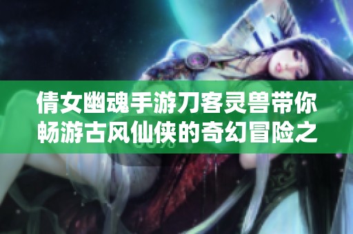 倩女幽魂手游刀客灵兽带你畅游古风仙侠的奇幻冒险之旅