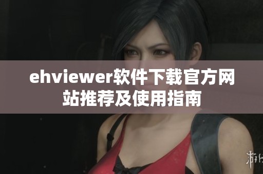 ehviewer软件下载官方网站推荐及使用指南