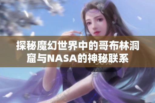 探秘魔幻世界中的哥布林洞窟与NASA的神秘联系