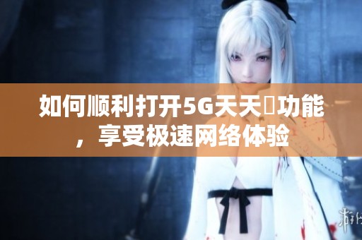 如何顺利打开5G天天奭功能，享受极速网络体验