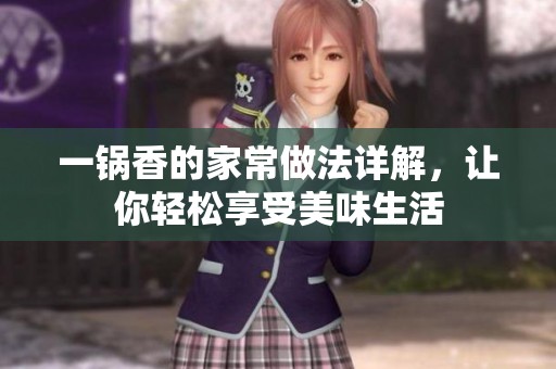 一锅香的家常做法详解，让你轻松享受美味生活