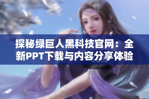 探秘绿巨人黑科技官网：全新PPT下载与内容分享体验