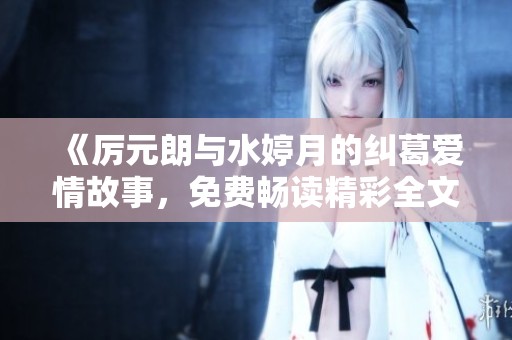 《厉元朗与水婷月的纠葛爱情故事，免费畅读精彩全文》