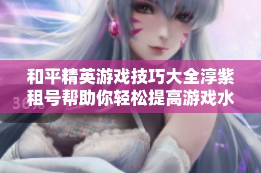 和平精英游戏技巧大全淳紫租号帮助你轻松提高游戏水平