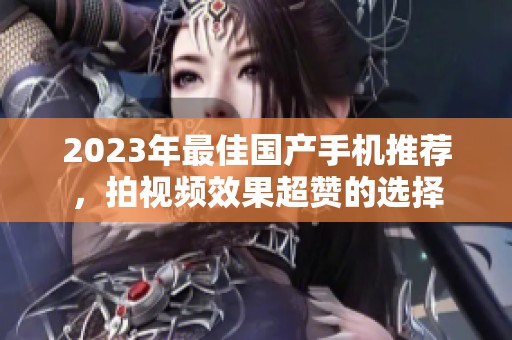 2023年最佳国产手机推荐，拍视频效果超赞的选择