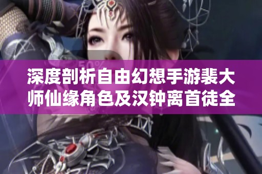 深度剖析自由幻想手游裴大师仙缘角色及汉钟离首徒全解析