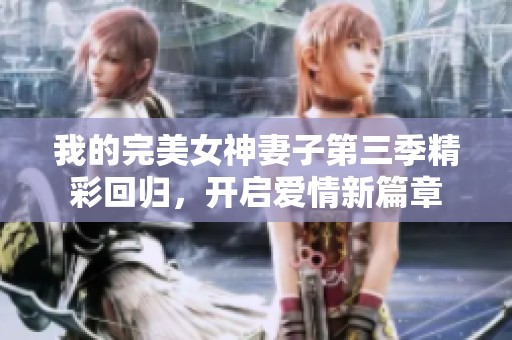 我的完美女神妻子第三季精彩回归，开启爱情新篇章