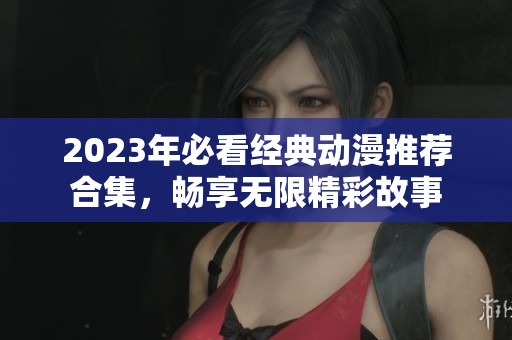 2023年必看经典动漫推荐合集，畅享无限精彩故事