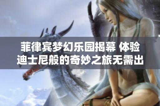 菲律宾梦幻乐园揭幕 体验迪士尼般的奇妙之旅无需出国