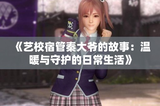 《艺校宿管秦大爷的故事：温暖与守护的日常生活》