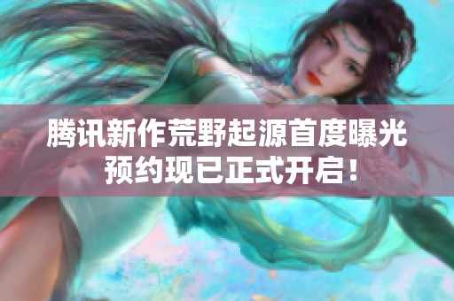 腾讯新作荒野起源首度曝光 预约现已正式开启！