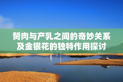 胬肉与产乳之间的奇妙关系及金银花的独特作用探讨