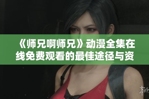 《师兄啊师兄》动漫全集在线免费观看的最佳途径与资源分享