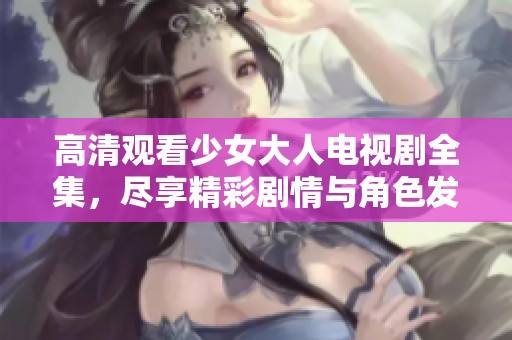 高清观看少女大人电视剧全集，尽享精彩剧情与角色发展