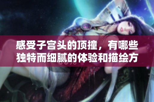 感受子宫头的顶撞，有哪些独特而细腻的体验和描绘方式