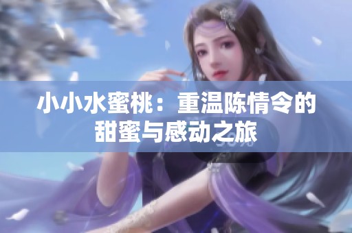 小小水蜜桃：重温陈情令的甜蜜与感动之旅