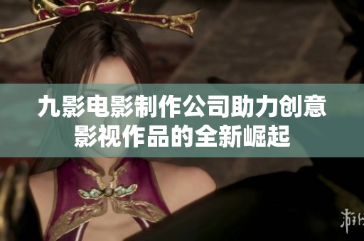 九影电影制作公司助力创意影视作品的全新崛起