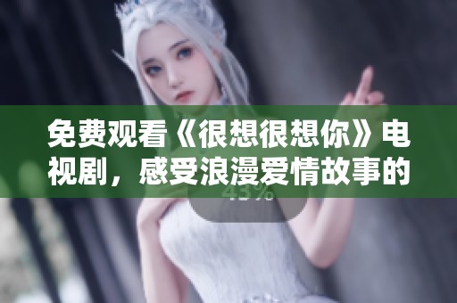 免费观看《很想很想你》电视剧，感受浪漫爱情故事的魅力