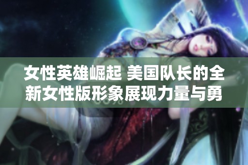 女性英雄崛起 美国队长的全新女性版形象展现力量与勇气