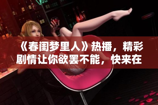 《春闺梦里人》热播，精彩剧情让你欲罢不能，快来在线看吧！