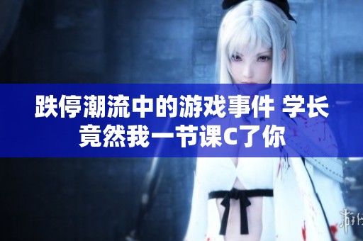 跌停潮流中的游戏事件 学长竟然我一节课C了你