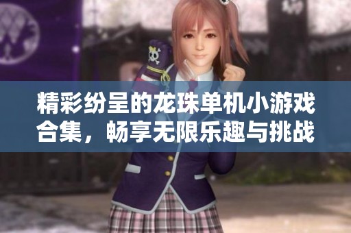 精彩纷呈的龙珠单机小游戏合集，畅享无限乐趣与挑战！