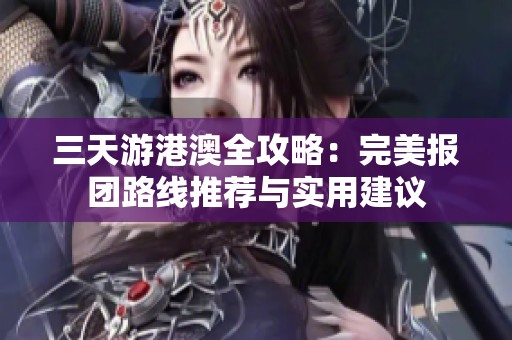 三天游港澳全攻略：完美报团路线推荐与实用建议