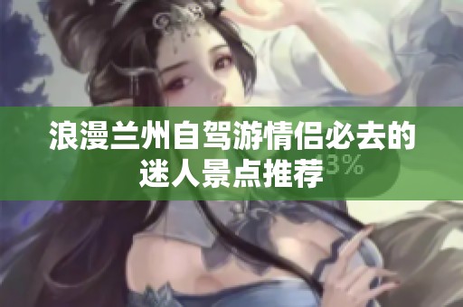 浪漫兰州自驾游情侣必去的迷人景点推荐