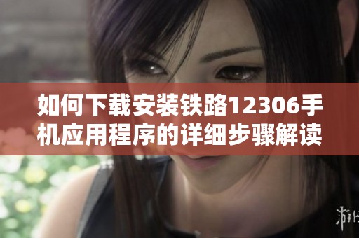 如何下载安装铁路12306手机应用程序的详细步骤解读