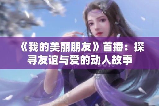 《我的美丽朋友》首播：探寻友谊与爱的动人故事