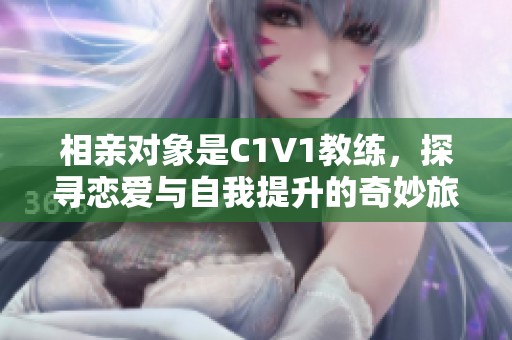 相亲对象是C1V1教练，探寻恋爱与自我提升的奇妙旅程