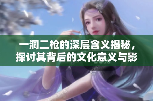 一洞二枪的深层含义揭秘，探讨其背后的文化意义与影响
